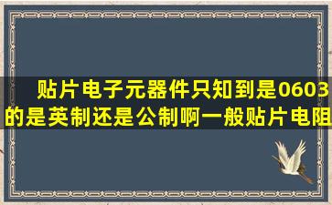 贴片电子元器件只知到是0603的是英制还是公制啊。一般贴片电阻、...