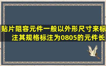 贴片阻容元件一般以外形尺寸来标注其规格,标注为0805的元件长宽...