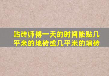 贴砖师傅一天的时间能贴几平米的地砖或几平米的墙砖