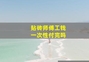 贴砖师傅工钱一次性付完吗