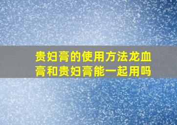 贵妇膏的使用方法,龙血膏和贵妇膏能一起用吗