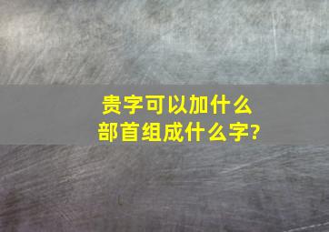 贵字可以加什么部首组成什么字?