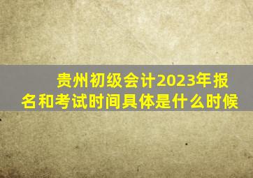 贵州初级会计2023年报名和考试时间具体是什么时候