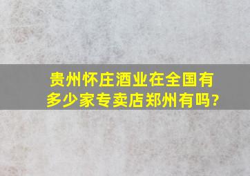 贵州怀庄酒业在全国有多少家专卖店,郑州有吗?