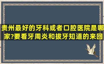 贵州最好的牙科或者口腔医院是哪家?要看牙周炎和拔牙,知道的来回答,...