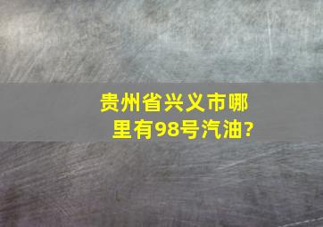 贵州省兴义市哪里有98号汽油?