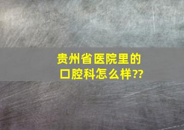 贵州省医院里的口腔科怎么样??