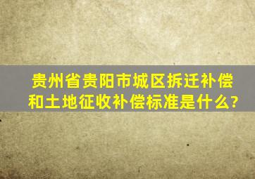 贵州省贵阳市城区拆迁补偿和土地征收补偿标准是什么?