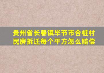 贵州省长春镇毕节市合桩村民房拆迁每个平方怎么赔偿