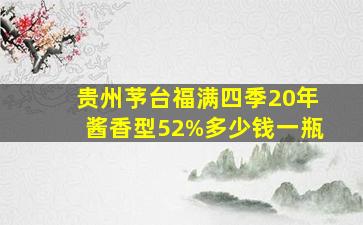 贵州芧台福满四季20年酱香型52%多少钱一瓶