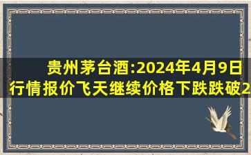 贵州茅台酒:2024年4月9日行情报价,飞天继续价格下跌,跌破2500
