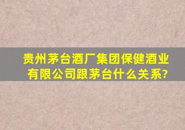 贵州茅台酒厂集团保健酒业有限公司,跟茅台什么关系?