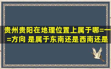 贵州贵阳在地理位置上属于哪=一=方向 是属于东南还是西南还是东方...