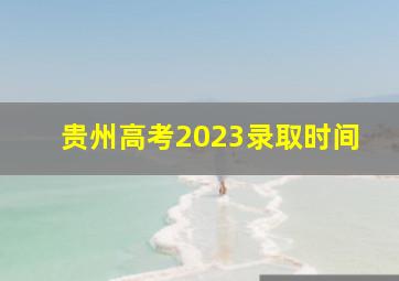贵州高考2023录取时间