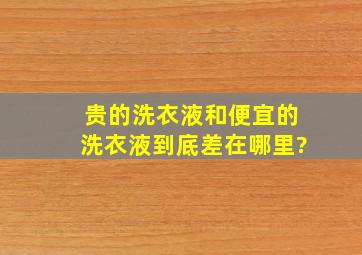 贵的洗衣液和便宜的洗衣液到底差在哪里?