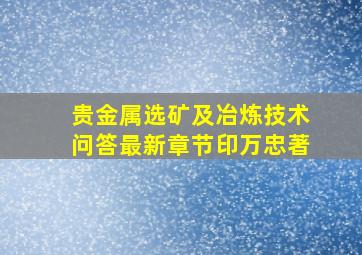 贵金属选矿及冶炼技术问答最新章节印万忠著