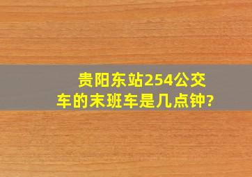 贵阳东站254公交车的末班车是几点钟?