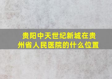 贵阳中天世纪新城在贵州省人民医院的什么位置