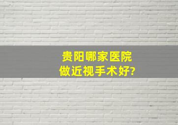 贵阳哪家医院做近视手术好?