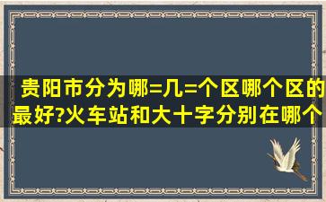 贵阳市分为哪=几=个区,哪个区的最好?火车站和大十字分别在哪个区?