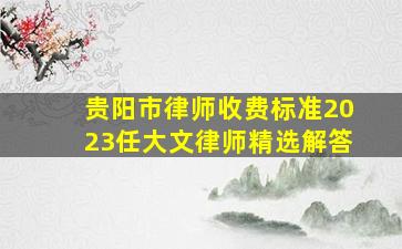 贵阳市律师收费标准2023任大文律师精选解答