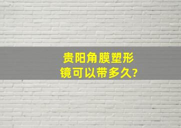 贵阳角膜塑形镜可以带多久?