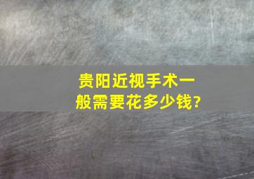 贵阳近视手术一般需要花多少钱?