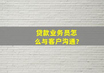 贷款业务员怎么与客户沟通?