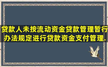 贷款人未按《流动资金贷款管理暂行办法》规定进行贷款资金支付管理...