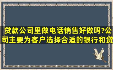 贷款公司里做电话销售,好做吗?公司主要为客户选择合适的银行和贷款...