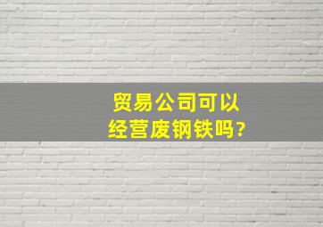 贸易公司可以经营废钢铁吗?