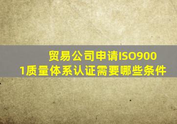 贸易公司申请ISO9001质量体系认证需要哪些条件