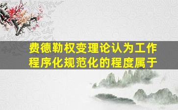 费德勒权变理论认为工作程序化、规范化的程度属于。