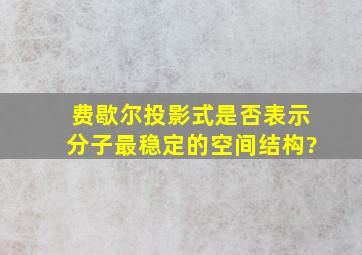 费歇尔投影式是否表示分子最稳定的空间结构?