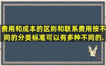 费用和成本的区别和联系费用按不同的分类标准,可以有多种不同的...