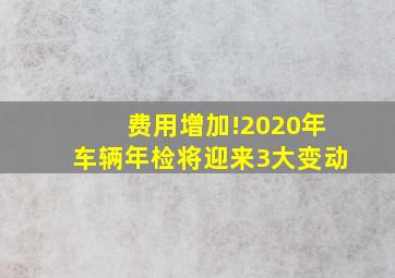 费用增加!2020年车辆年检将迎来3大变动