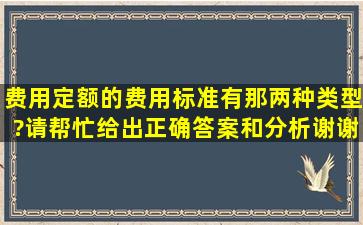 费用定额的费用标准有那两种类型?请帮忙给出正确答案和分析,谢谢!