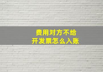 费用对方不给开发票怎么入账