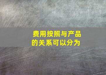 费用按照与产品的关系可以分为( )