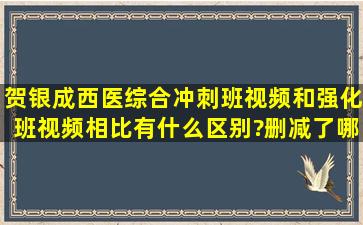 贺银成西医综合冲刺班视频和强化班视频相比有什么区别?删减了哪些...