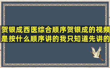 贺银成西医综合顺序贺银成的视频是按什么顺序讲的。我只知道先讲的是...