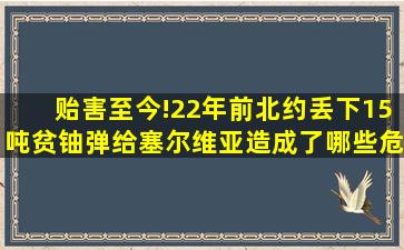 贻害至今!22年前北约丢下15吨贫铀弹,给塞尔维亚造成了哪些危害