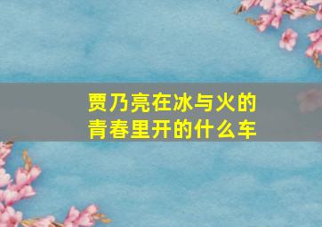 贾乃亮在冰与火的青春里开的什么车