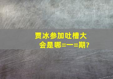 贾冰参加吐槽大会是哪=一=期?