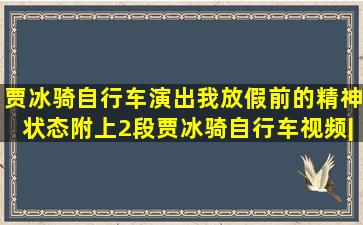 贾冰骑自行车演出我放假前的精神状态,附上2段贾冰骑自行车视频|...