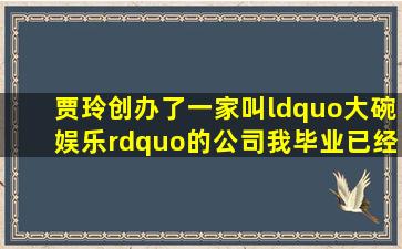 贾玲创办了一家叫“大碗娱乐”的公司,我毕业已经一年多了,收入偏低,...