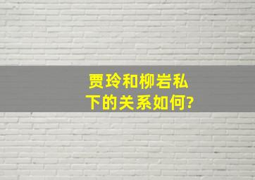 贾玲和柳岩私下的关系如何?