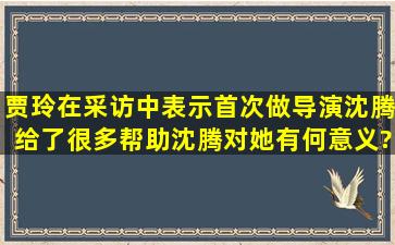 贾玲在采访中表示首次做导演沈腾给了很多帮助,沈腾对她有何意义?