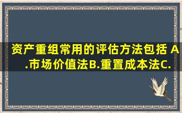 资产重组常用的评估方法包括( )。A.市场价值法B.重置成本法C.历史...