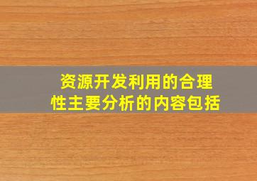 资源开发利用的合理性,主要分析的内容包括()。